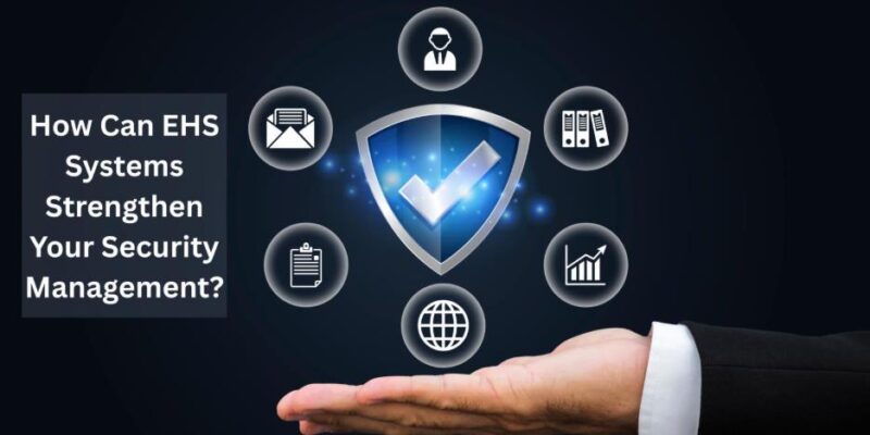 How Can EHS Systems Strengthen Your Security Management